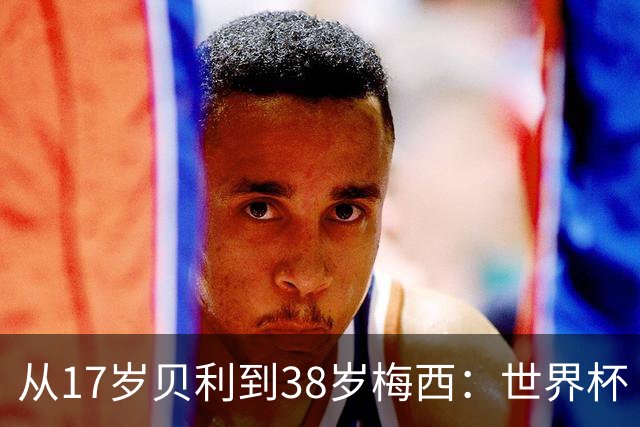 从17岁贝利到38岁梅西：世界杯“帽子戏法”极简史