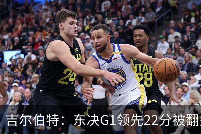 吉尔伯特：东决G1领先22分被翻盘决定了系列赛 我们无法从中恢复