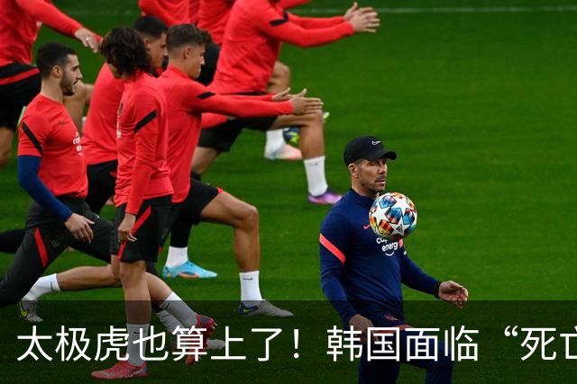 太极虎也算上了！韩国面临“死亡游戏” 出局OR晋级全看别队