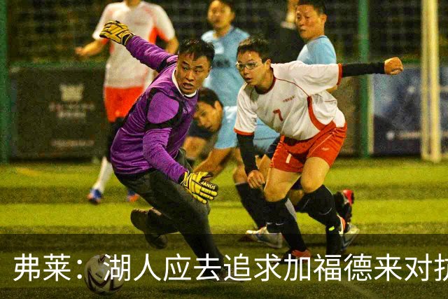 弗莱：湖人应去追求加福德来对抗文班亚马和约基奇 而不是杜伦