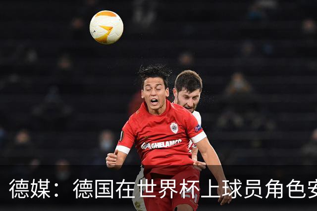 德媒：德国在世界杯上球员角色安排极为混乱，纳帅用人轻诺寡信