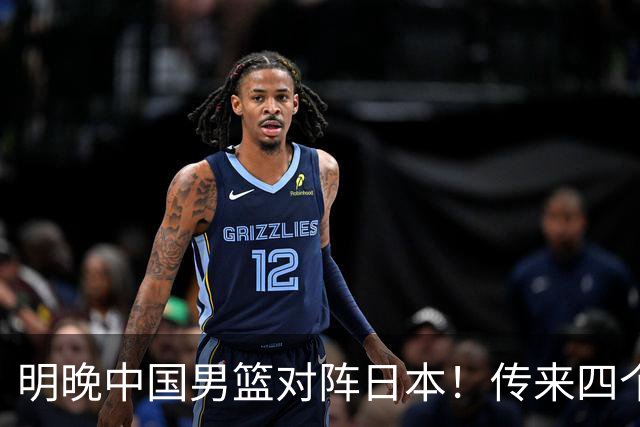 明晚中国男篮对阵日本！传来四个好消息，王俊杰杨瀚森双核领衔冲胜