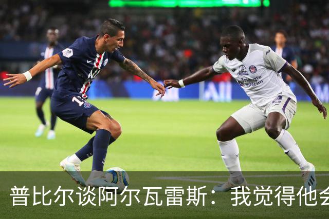 普比尔谈阿尔瓦雷斯：我觉得他会走，如果不开心留下也很难踢好